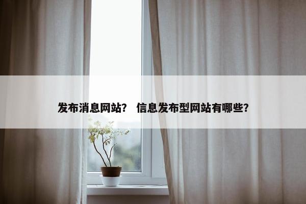 发布消息网站？ 信息发布型网站有哪些？