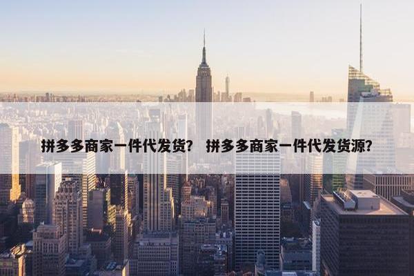 拼多多商家一件代发货？ 拼多多商家一件代发货源？