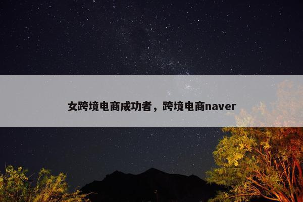 女跨境电商成功者，跨境电商naver