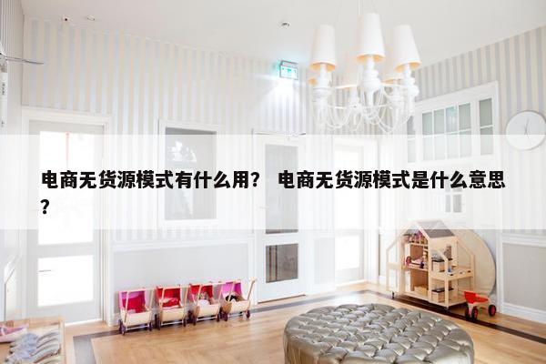 电商无货源模式有什么用？ 电商无货源模式是什么意思？
