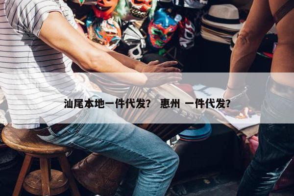 汕尾本地一件代发? 惠州 一件代发?