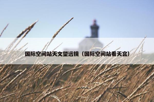 国际空间站天文望远镜（国际空间站看天宫）