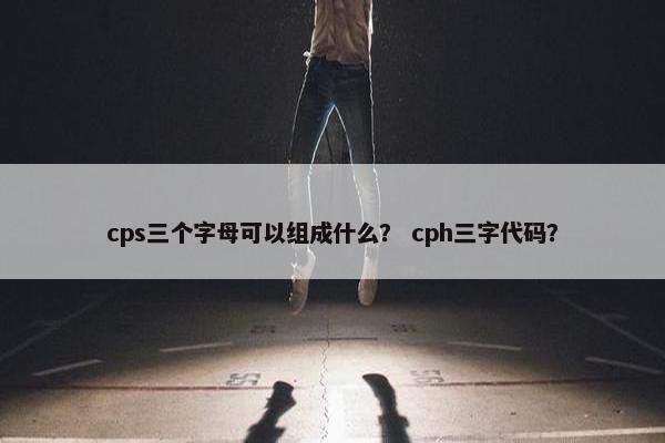 cps三个字母可以组成什么? cph三字代码?