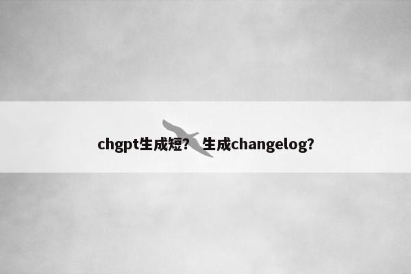 chgpt生成短？ 生成changelog？