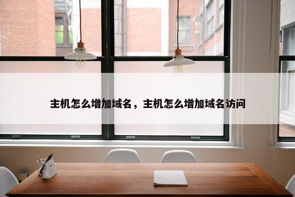 主机怎么增加域名，主机怎么增加域名访问