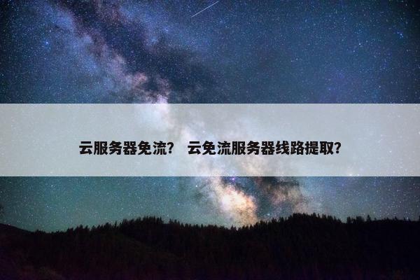 云服务器免流？ 云免流服务器线路提取？