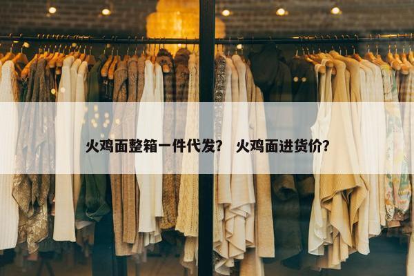 火鸡面整箱一件代发？ 火鸡面进货价？