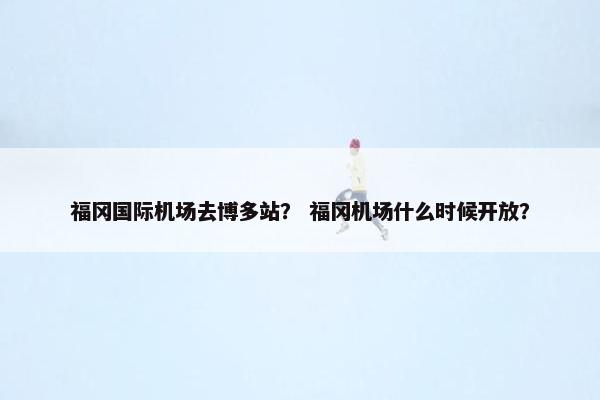 福冈国际机场去博多站？ 福冈机场什么时候开放？