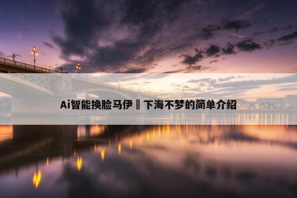 Ai智能换脸马伊琍下海不梦的简单介绍