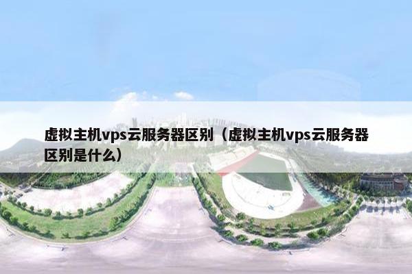 虚拟主机vps云服务器区别（虚拟主机vps云服务器区别是什么）