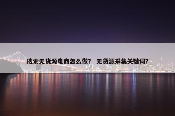 搜索无货源电商怎么做？ 无货源采集关键词？