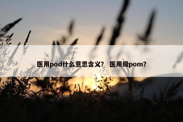 医用pod什么意思含义？ 医用级pom？