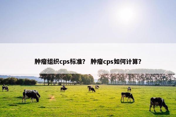 肿瘤组织cps标准？ 肿瘤cps如何计算？