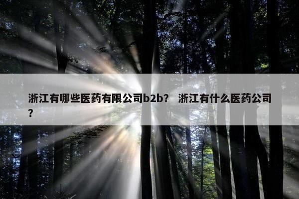浙江有哪些医药有限公司b2b? 浙江有什么医药公司?