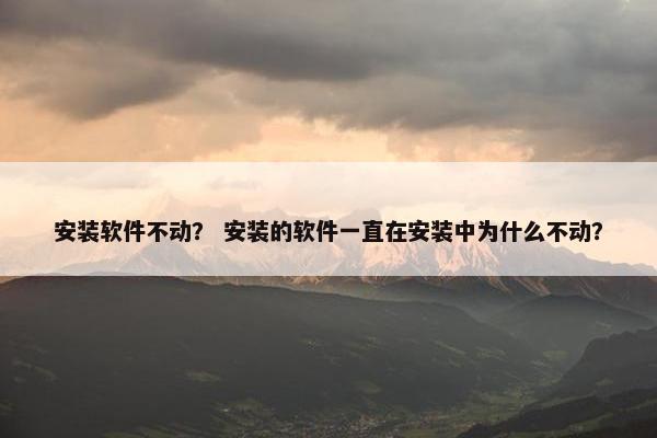 安装软件不动? 安装的软件一直在安装中为什么不动?