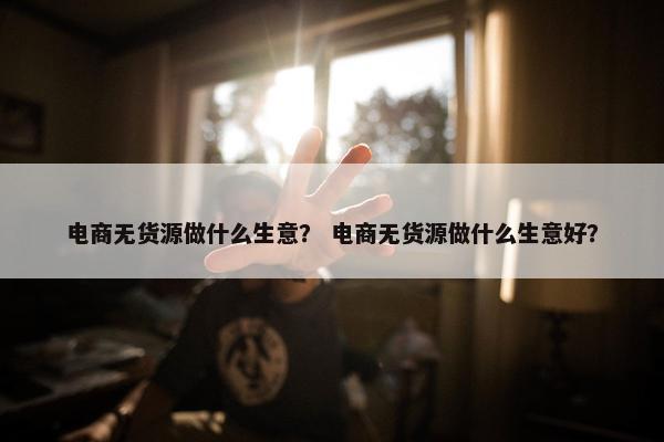电商无货源做什么生意? 电商无货源做什么生意好?