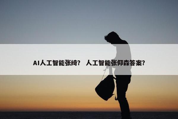 AI人工智能张绮？ 人工智能张仰森答案？