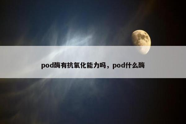pod酶有抗氧化能力吗,pod什么酶