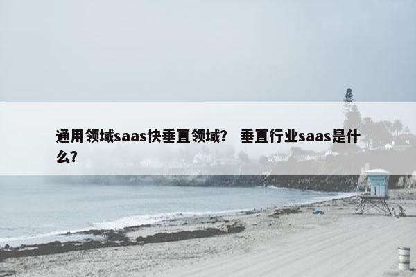 通用领域saas快垂直领域？ 垂直行业saas是什么？