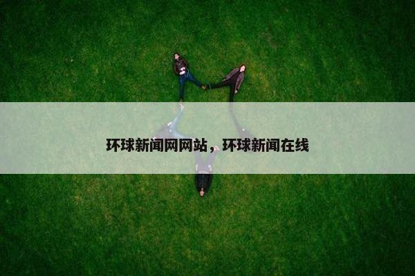 环球新闻网网站，环球新闻在线