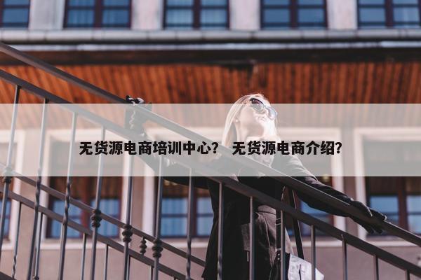 无货源电商培训中心? 无货源电商介绍?