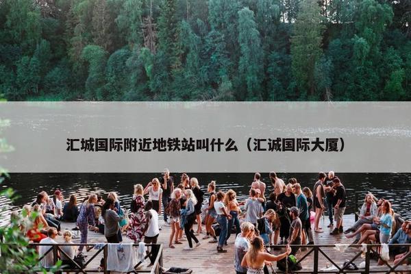 汇城国际附近地铁站叫什么(汇诚国际大厦)