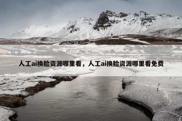 人工ai换脸资源哪里看,人工ai换脸资源哪里看免费