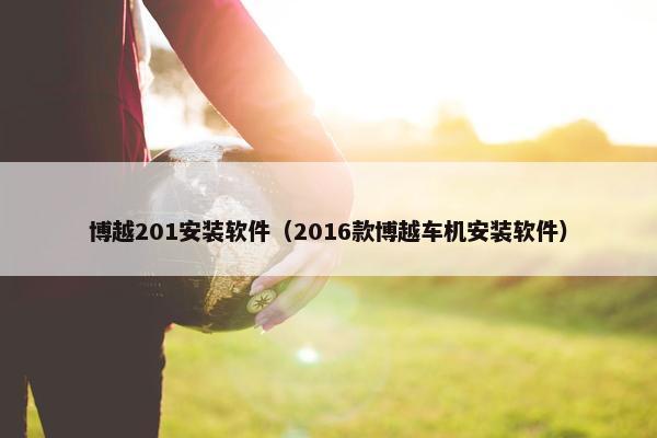 博越201安装软件（2016款博越车机安装软件）