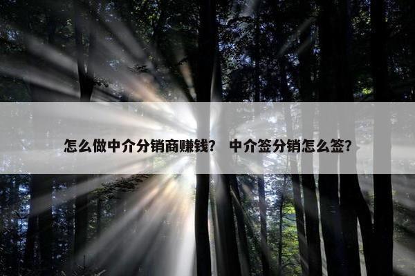 怎么做中介分销商赚钱? 中介签分销怎么签?