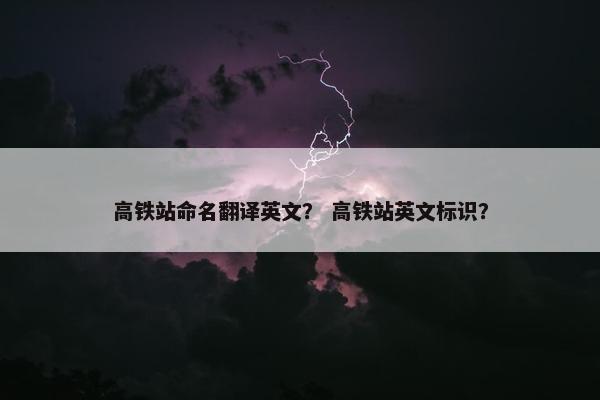 高铁站命名翻译英文? 高铁站英文标识?