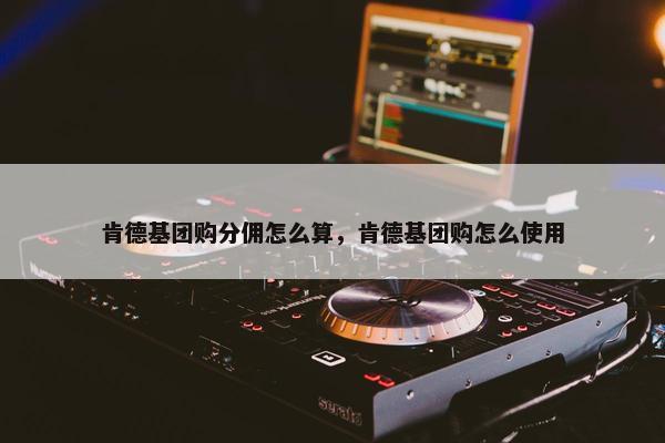 肯德基团购分佣怎么算，肯德基团购怎么使用