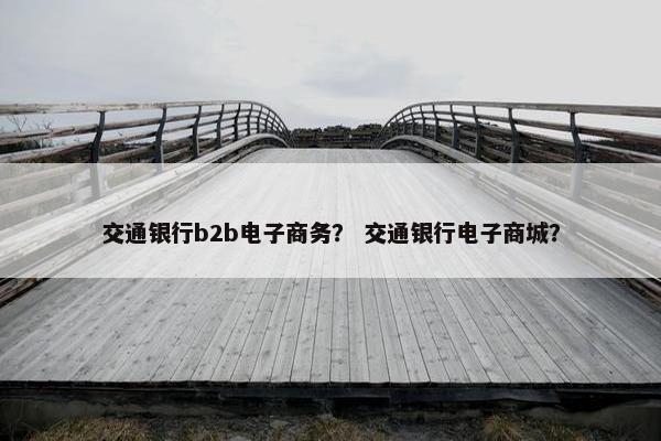 交通银行b2b电子商务？ 交通银行电子商城？