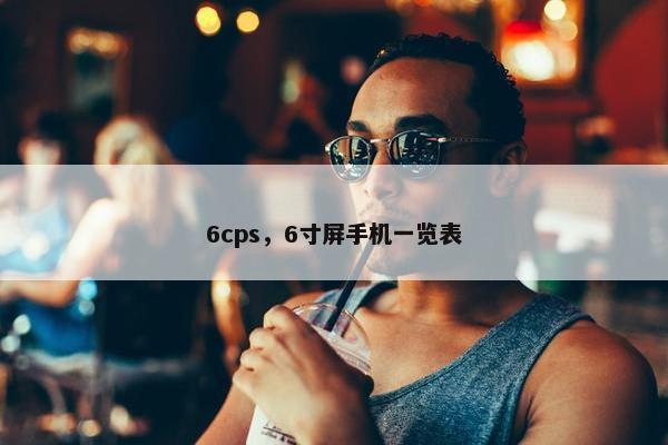 6cps，6寸屏手机一览表