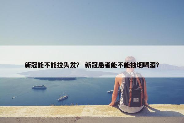 新冠能不能拉头发？ 新冠患者能不能抽烟喝酒？