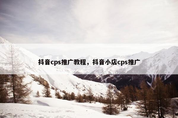 抖音cps推广教程,抖音小店cps推广