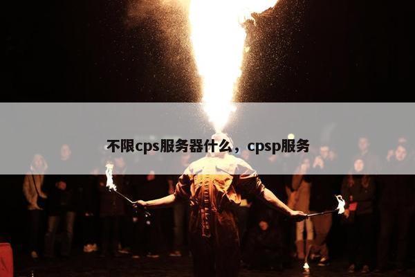 不限cps服务器什么,cpsp服务