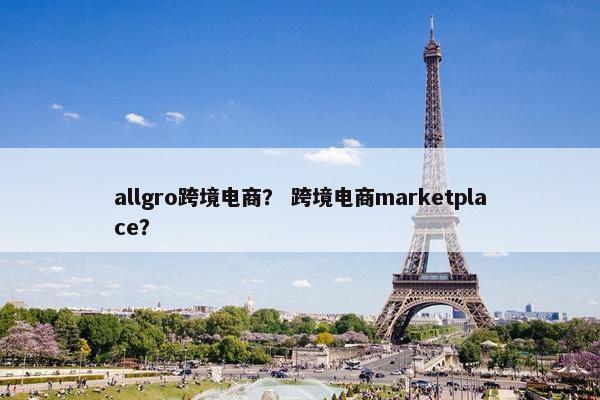 allgro跨境电商? 跨境电商marketplace?