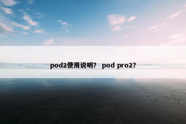 pod2使用说明? pod pro2? pod2使用说明? pod pro2?