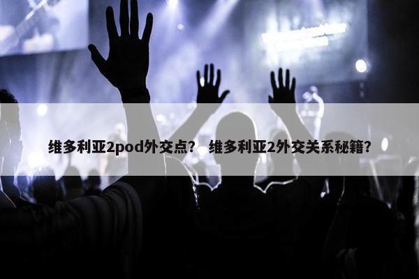 维多利亚2pod外交点? 维多利亚2外交关系秘籍?