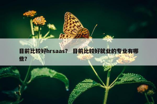 目前比较好hrsaas? 目前比较好就业的专业有哪些?