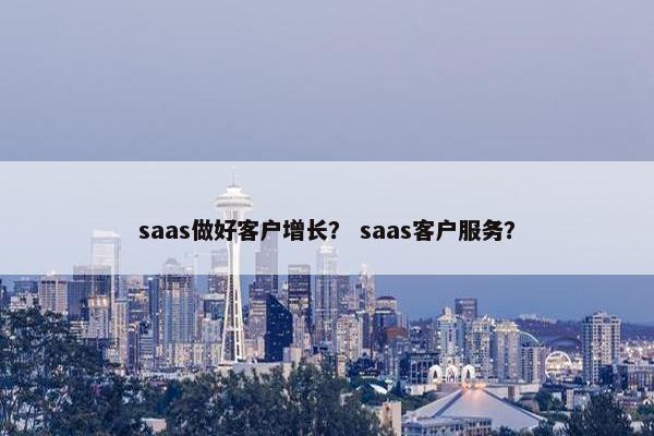saas做好客户增长? saas客户服务?