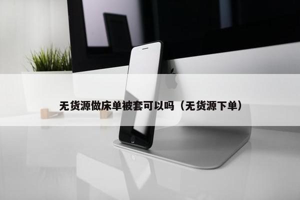 无货源做床单被套可以吗(无货源下单)