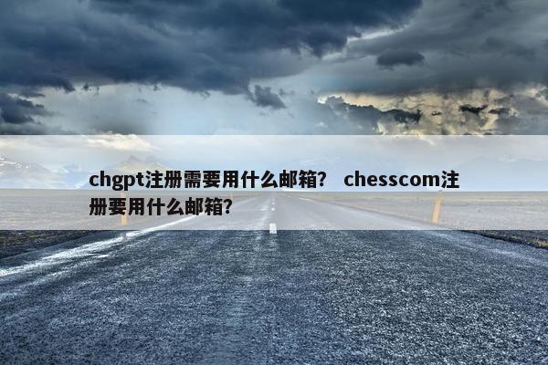 chgpt注册需要用什么邮箱? chesscom注册要用什么邮箱?