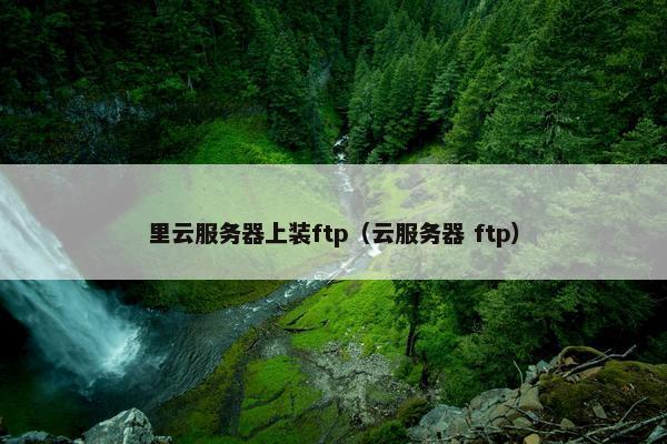 里云服务器上装ftp(云服务器 ftp) 里云服务器上装ftp(云服务器 ftp)