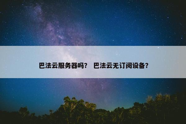 巴法云服务器吗? 巴法云无订阅设备?