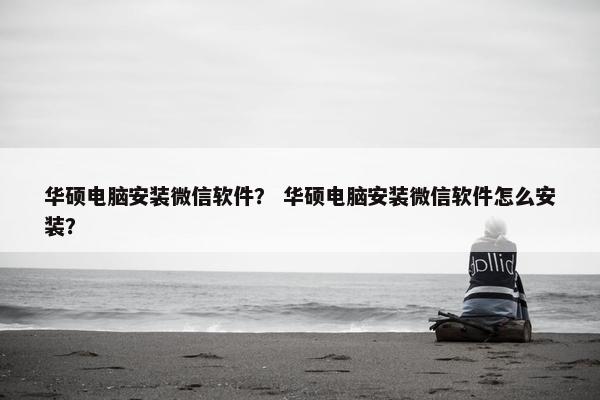 华硕电脑安装微信软件？ 华硕电脑安装微信软件怎么安装？