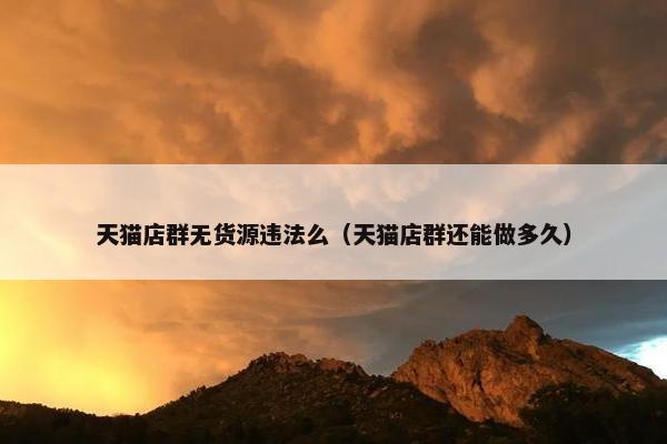 天猫店群无货源违法么(天猫店群还能做多久)