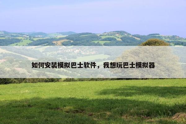 如何安装模拟巴士软件，我想玩巴士模拟器