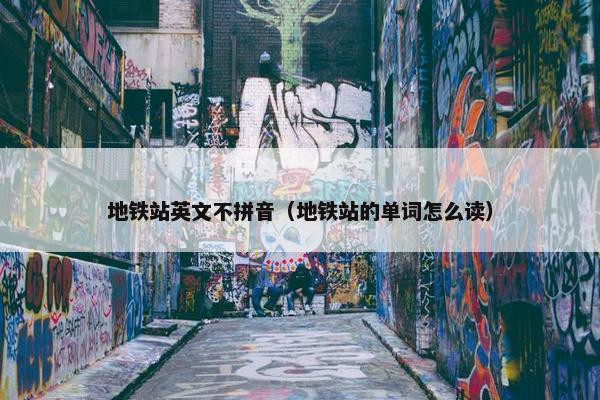 地铁站英文不拼音(地铁站的单词怎么读)
