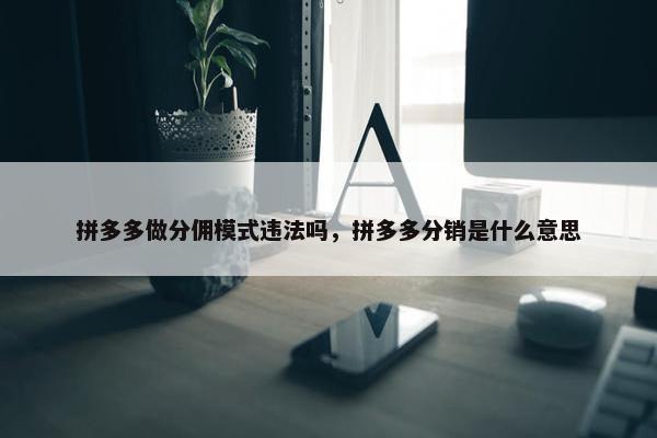 拼多多做分佣模式违法吗,拼多多分销是什么意思
